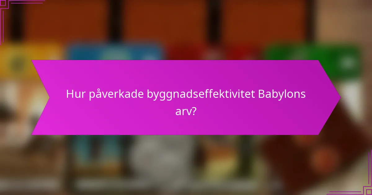 Hur påverkade byggnadseffektivitet Babylons arv?