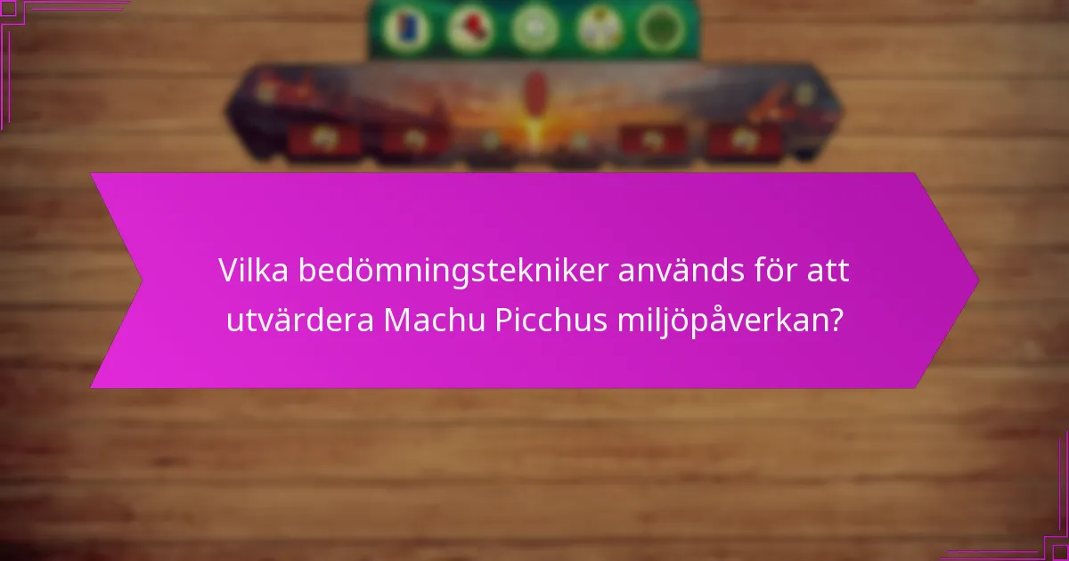 Vilka bedömningstekniker används för att utvärdera Machu Picchus miljöpåverkan?