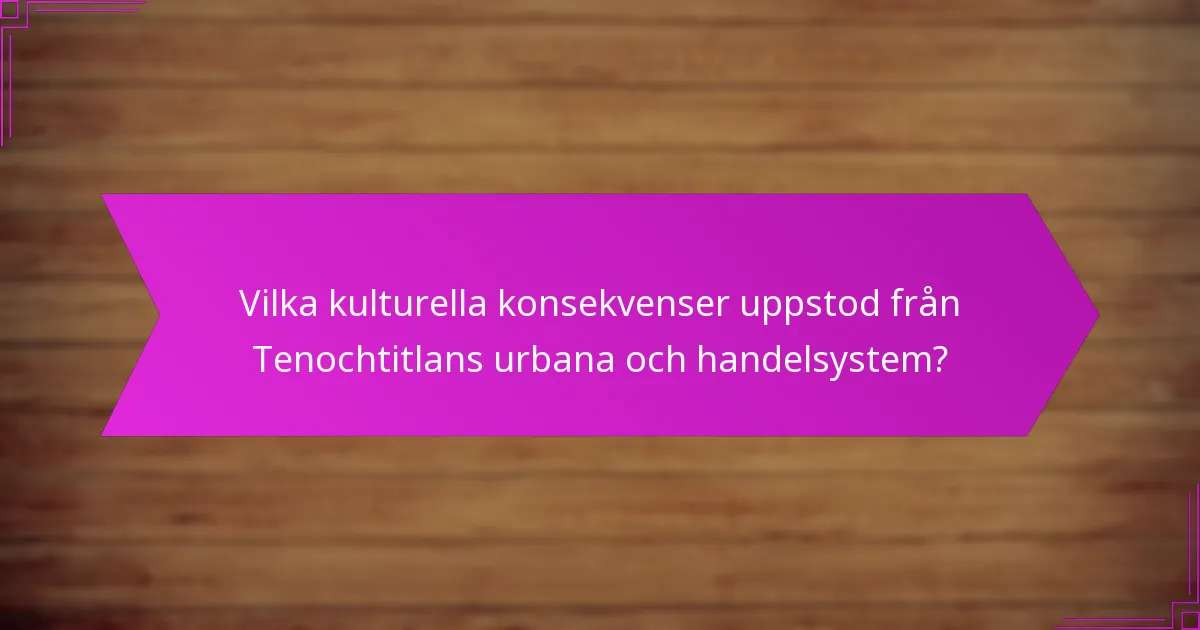 Vilka kulturella konsekvenser uppstod från Tenochtitlans urbana och handelsystem?